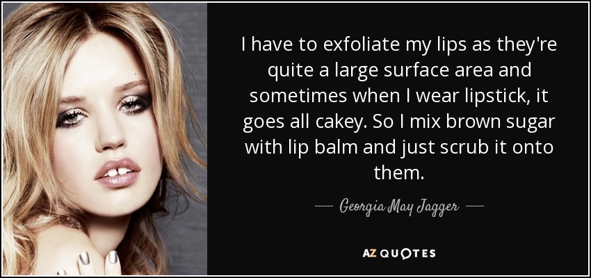 I have to exfoliate my lips as they're quite a large surface area and sometimes when I wear lipstick, it goes all cakey. So I mix brown sugar with lip balm and just scrub it onto them. - Georgia May Jagger