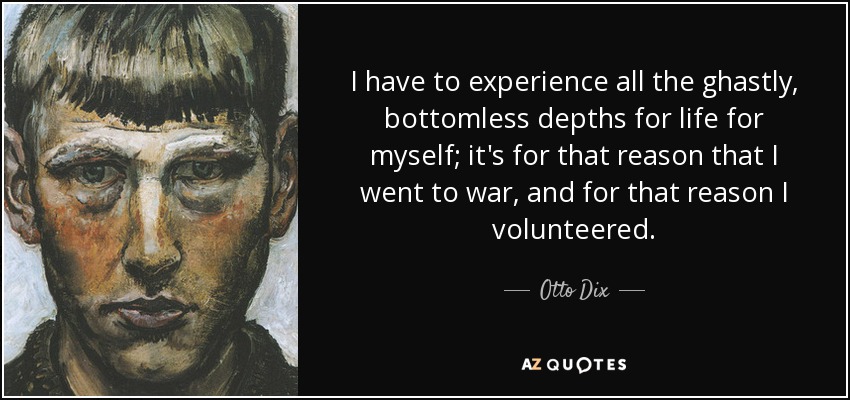 I have to experience all the ghastly, bottomless depths for life for myself; it's for that reason that I went to war, and for that reason I volunteered. - Otto Dix