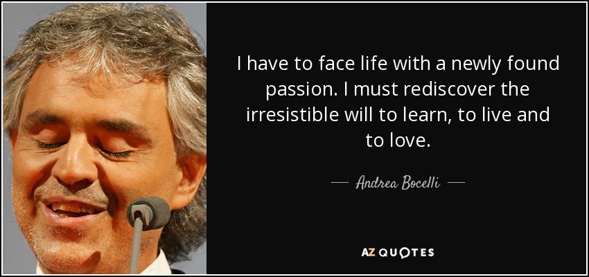 I have to face life with a newly found passion. I must rediscover the irresistible will to learn, to live and to love. - Andrea Bocelli