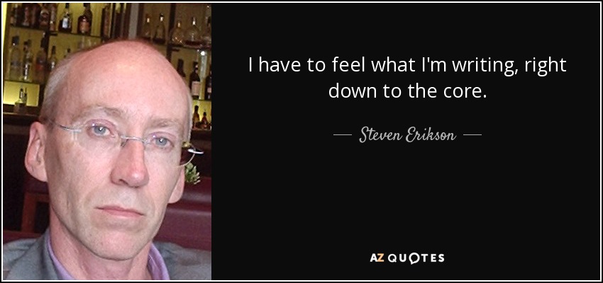 I have to feel what I'm writing, right down to the core. - Steven Erikson