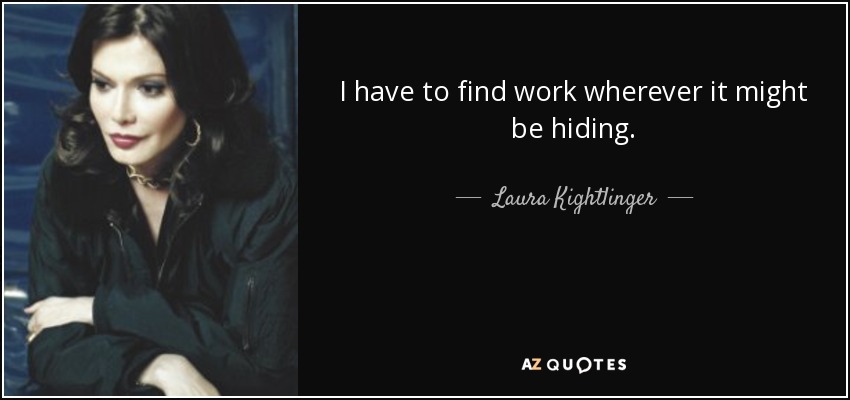 I have to find work wherever it might be hiding. - Laura Kightlinger