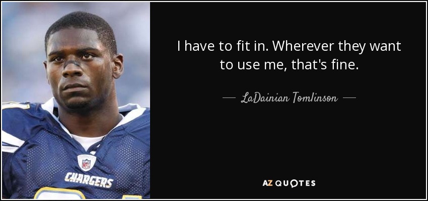 I have to fit in. Wherever they want to use me, that's fine. - LaDainian Tomlinson