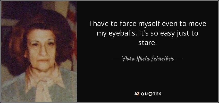 I have to force myself even to move my eyeballs. It's so easy just to stare. - Flora Rheta Schreiber