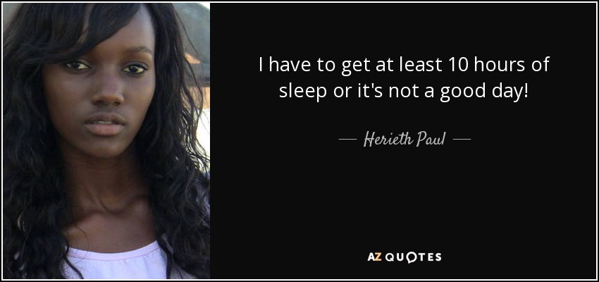 I have to get at least 10 hours of sleep or it's not a good day! - Herieth Paul