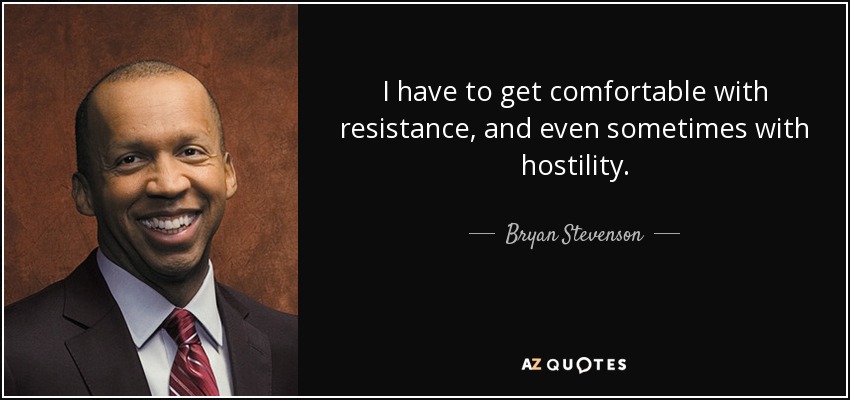 I have to get comfortable with resistance, and even sometimes with hostility. - Bryan Stevenson