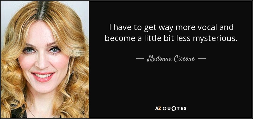I have to get way more vocal and become a little bit less mysterious. - Madonna Ciccone