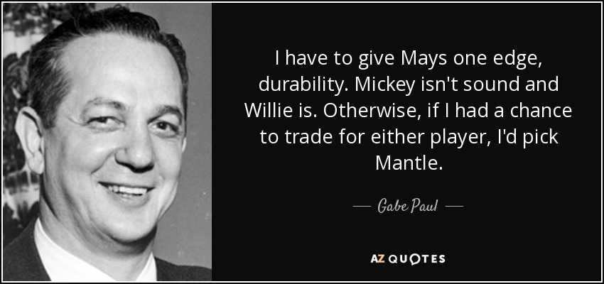 I have to give Mays one edge, durability. Mickey isn't sound and Willie is. Otherwise, if I had a chance to trade for either player, I'd pick Mantle. - Gabe Paul