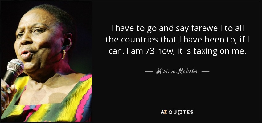 I have to go and say farewell to all the countries that I have been to, if I can. I am 73 now, it is taxing on me. - Miriam Makeba