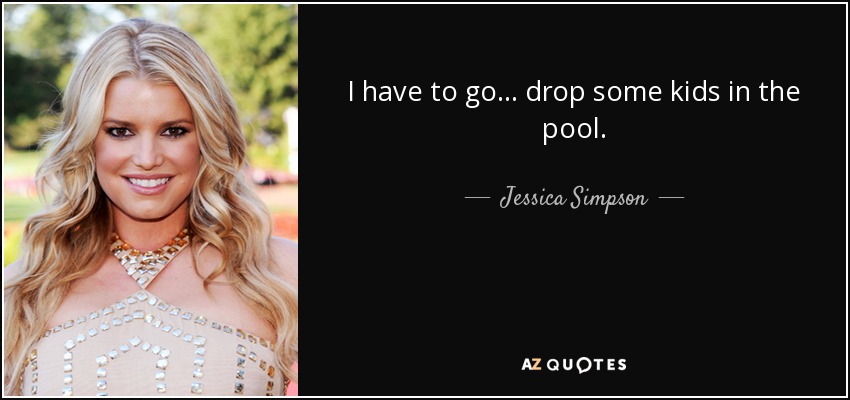 I have to go... drop some kids in the pool. - Jessica Simpson