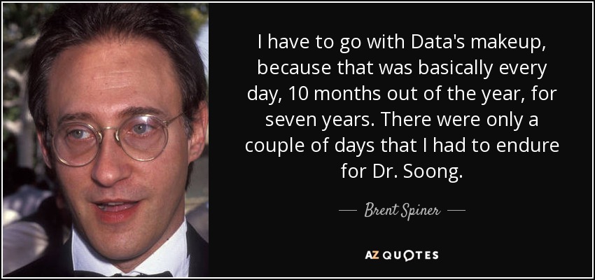I have to go with Data's makeup, because that was basically every day, 10 months out of the year, for seven years. There were only a couple of days that I had to endure for Dr. Soong. - Brent Spiner