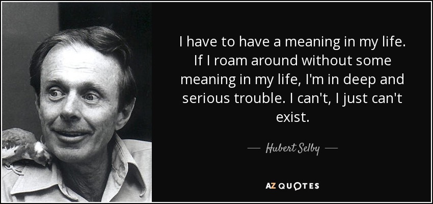 I have to have a meaning in my life. If I roam around without some meaning in my life, I'm in deep and serious trouble. I can't, I just can't exist. - Hubert Selby, Jr.