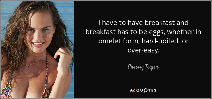 I have to have breakfast and breakfast has to be eggs, whether in omelet form, hard-boiled, or over-easy. - Chrissy Teigen