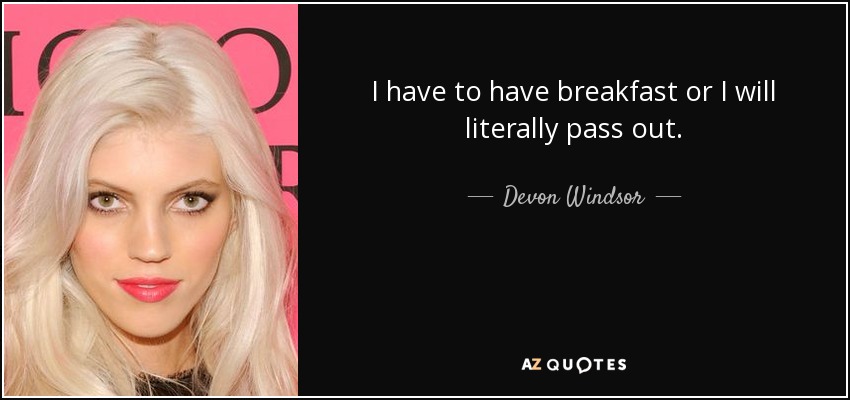 I have to have breakfast or I will literally pass out. - Devon Windsor