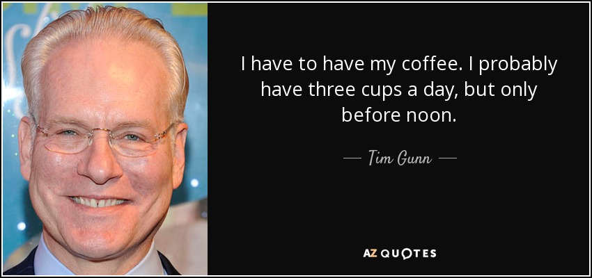 I have to have my coffee. I probably have three cups a day, but only before noon. - Tim Gunn