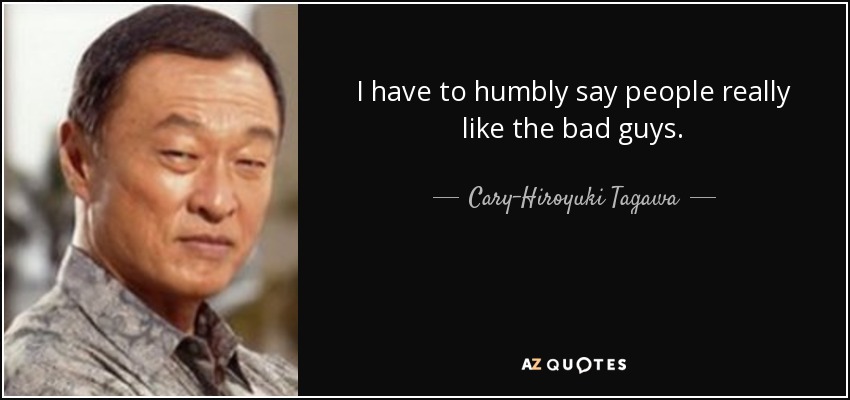 I have to humbly say people really like the bad guys. - Cary-Hiroyuki Tagawa