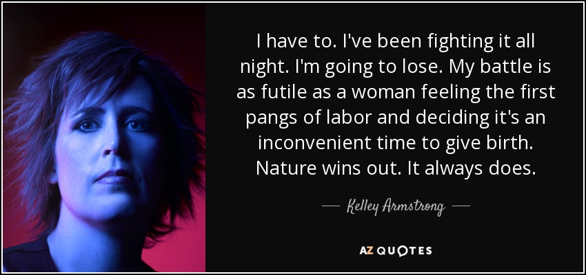 I have to. I've been fighting it all night. I'm going to lose. My battle is as futile as a woman feeling the first pangs of labor and deciding it's an inconvenient time to give birth. Nature wins out. It always does. - Kelley Armstrong