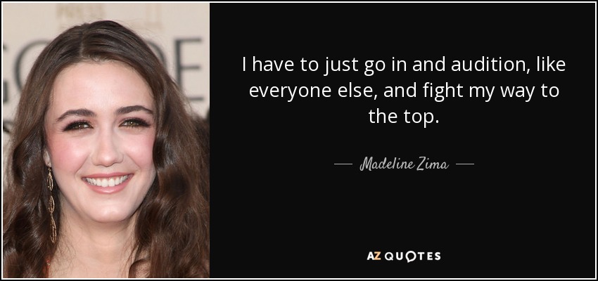 I have to just go in and audition, like everyone else, and fight my way to the top. - Madeline Zima