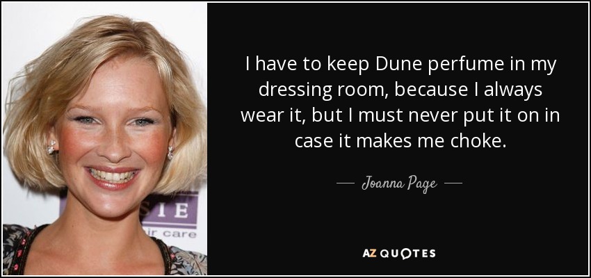 I have to keep Dune perfume in my dressing room, because I always wear it, but I must never put it on in case it makes me choke. - Joanna Page