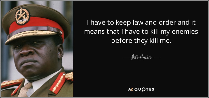 I have to keep law and order and it means that I have to kill my enemies before they kill me. - Idi Amin