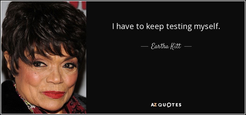 I have to keep testing myself. - Eartha Kitt
