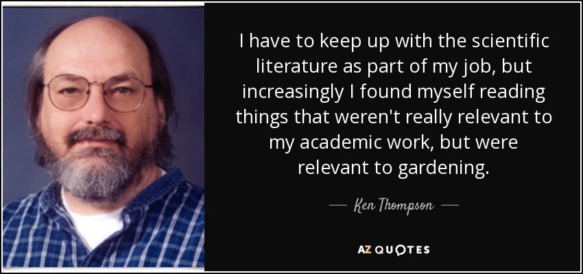 I have to keep up with the scientific literature as part of my job, but increasingly I found myself reading things that weren't really relevant to my academic work, but were relevant to gardening. - Ken Thompson