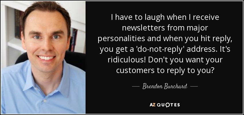 I have to laugh when I receive newsletters from major personalities and when you hit reply, you get a 'do-not-reply' address. It's ridiculous! Don't you want your customers to reply to you? - Brendon Burchard
