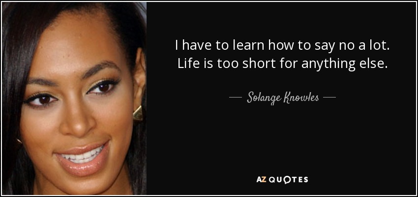 I have to learn how to say no a lot. Life is too short for anything else. - Solange Knowles