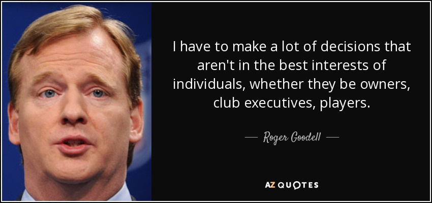 I have to make a lot of decisions that aren't in the best interests of individuals, whether they be owners, club executives, players. - Roger Goodell