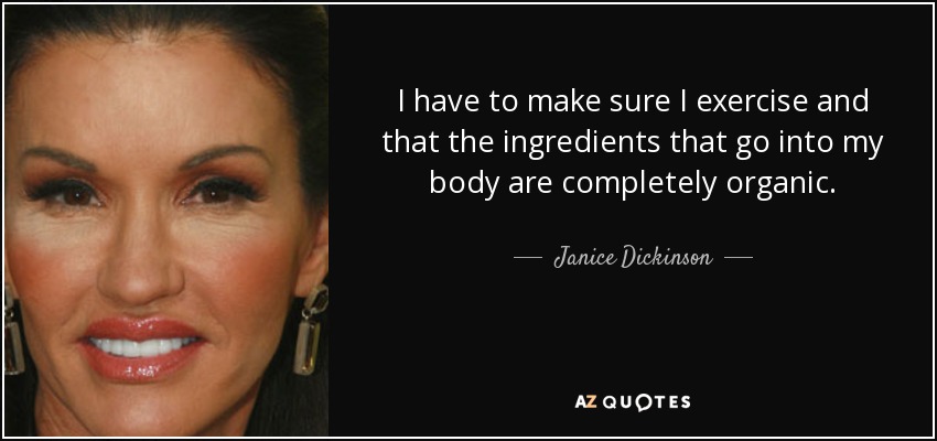 I have to make sure I exercise and that the ingredients that go into my body are completely organic. - Janice Dickinson