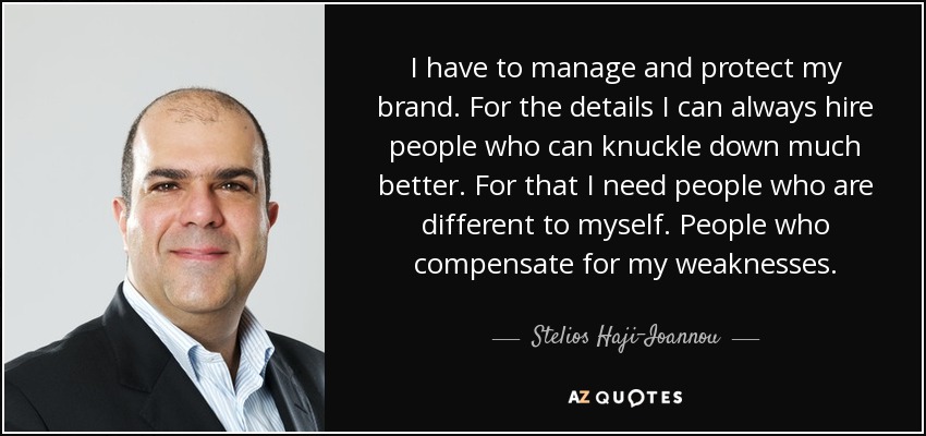 I have to manage and protect my brand. For the details I can always hire people who can knuckle down much better. For that I need people who are different to myself. People who compensate for my weaknesses. - Stelios Haji-Ioannou