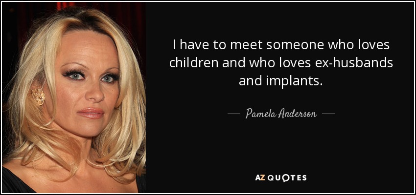 I have to meet someone who loves children and who loves ex-husbands and implants. - Pamela Anderson
