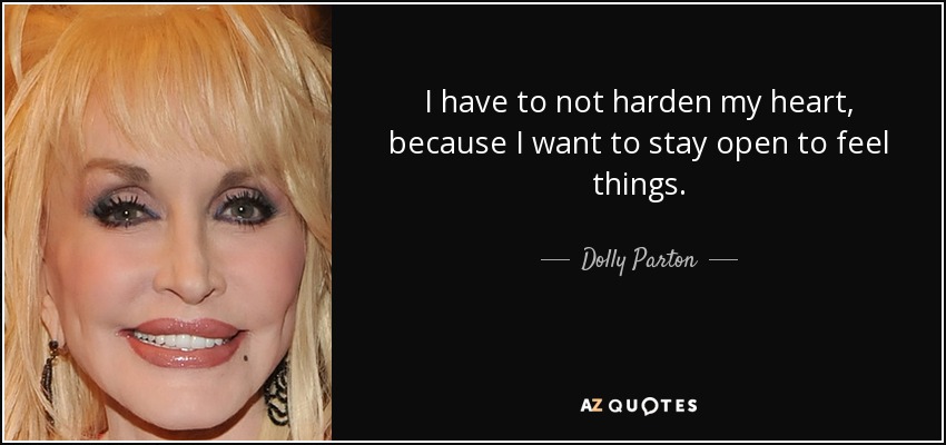 I have to not harden my heart, because I want to stay open to feel things. - Dolly Parton