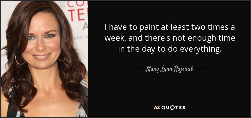 I have to paint at least two times a week, and there's not enough time in the day to do everything. - Mary Lynn Rajskub