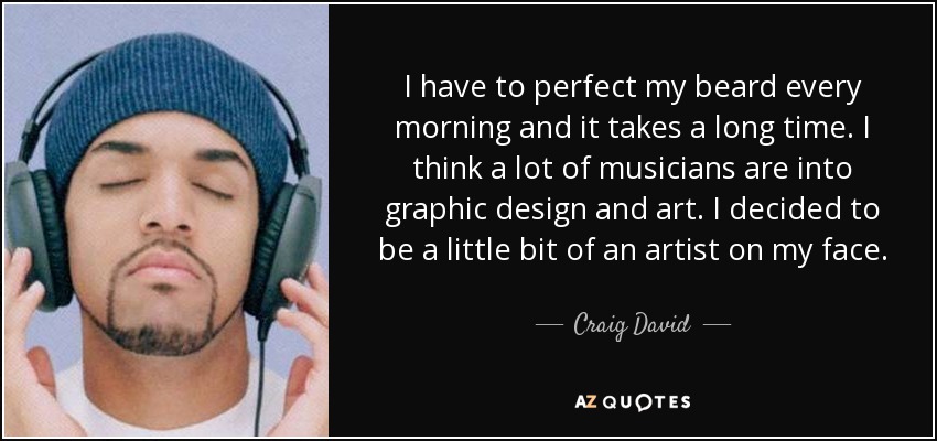 I have to perfect my beard every morning and it takes a long time. I think a lot of musicians are into graphic design and art. I decided to be a little bit of an artist on my face. - Craig David