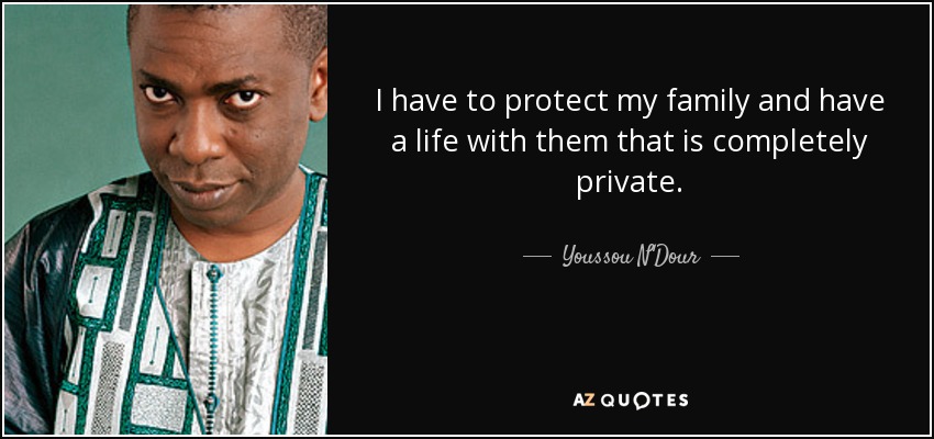 I have to protect my family and have a life with them that is completely private. - Youssou N'Dour