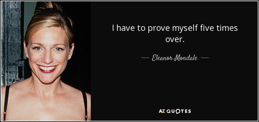I have to prove myself five times over. - Eleanor Mondale