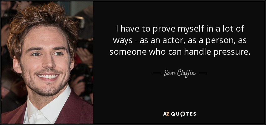 I have to prove myself in a lot of ways - as an actor, as a person, as someone who can handle pressure. - Sam Claflin