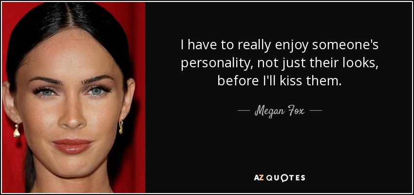 I have to really enjoy someone's personality, not just their looks, before I'll kiss them. - Megan Fox