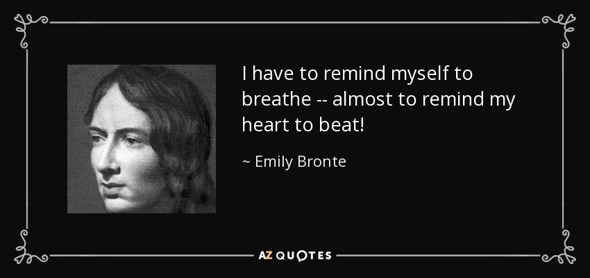 I have to remind myself to breathe -- almost to remind my heart to beat! - Emily Bronte