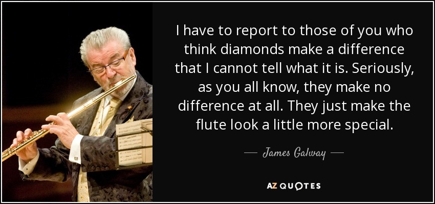 I have to report to those of you who think diamonds make a difference that I cannot tell what it is. Seriously, as you all know, they make no difference at all. They just make the flute look a little more special. - James Galway