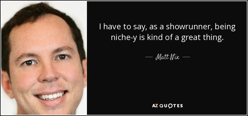 I have to say, as a showrunner, being niche-y is kind of a great thing. - Matt Nix