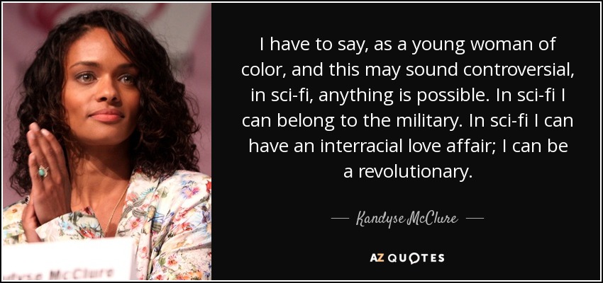 I have to say, as a young woman of color, and this may sound controversial, in sci-fi, anything is possible. In sci-fi I can belong to the military. In sci-fi I can have an interracial love affair; I can be a revolutionary. - Kandyse McClure