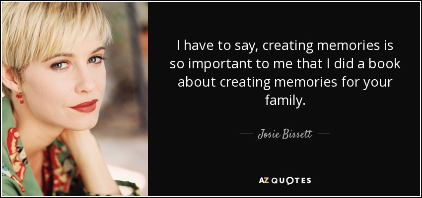 I have to say, creating memories is so important to me that I did a book about creating memories for your family. - Josie Bissett