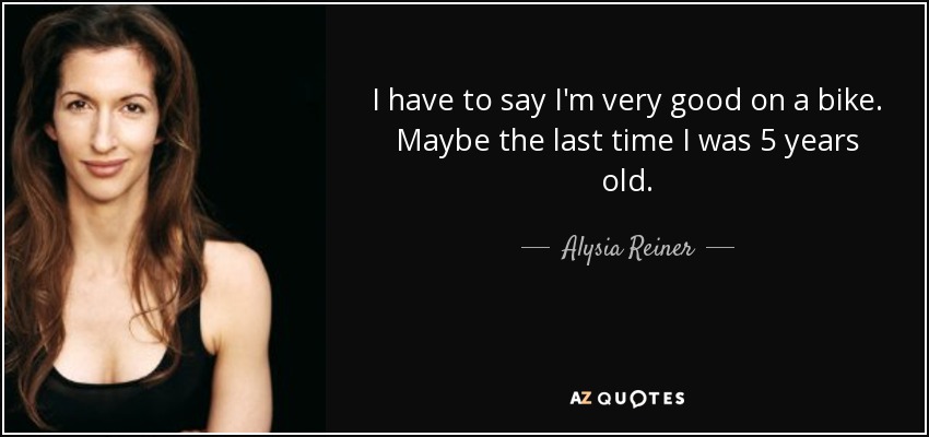 I have to say I'm very good on a bike. Maybe the last time I was 5 years old. - Alysia Reiner