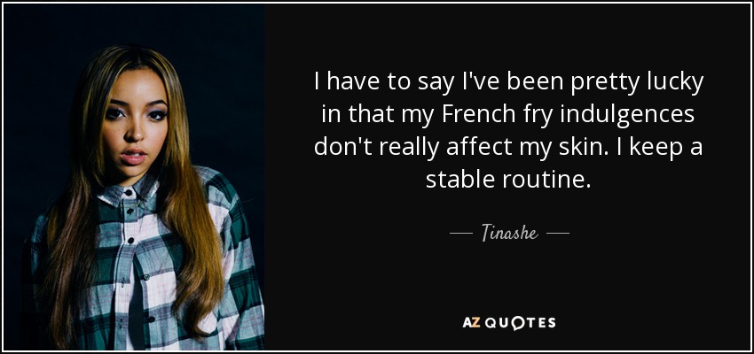 I have to say I've been pretty lucky in that my French fry indulgences don't really affect my skin. I keep a stable routine. - Tinashe