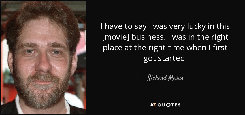 I have to say I was very lucky in this [movie] business. I was in the right place at the right time when I first got started. - Richard Masur