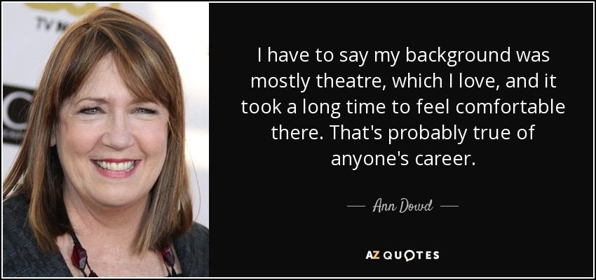 I have to say my background was mostly theatre, which I love, and it took a long time to feel comfortable there. That's probably true of anyone's career. - Ann Dowd