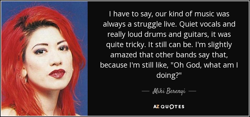 I have to say, our kind of music was always a struggle live. Quiet vocals and really loud drums and guitars, it was quite tricky. It still can be. I'm slightly amazed that other bands say that, because I'm still like, 