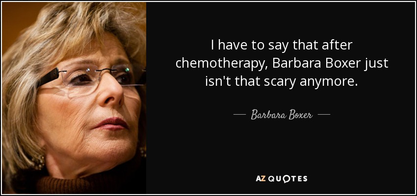 I have to say that after chemotherapy, Barbara Boxer just isn't that scary anymore. - Barbara Boxer