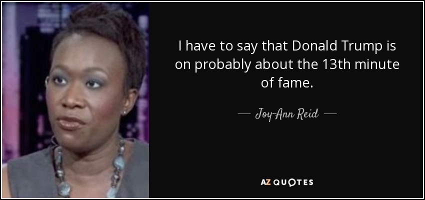 I have to say that Donald Trump is on probably about the 13th minute of fame. - Joy-Ann Reid